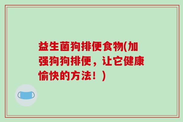 益生菌狗排便食物(加强狗狗排便，让它健康愉快的方法！)