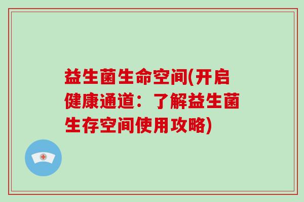 益生菌生命空间(开启健康通道：了解益生菌生存空间使用攻略)