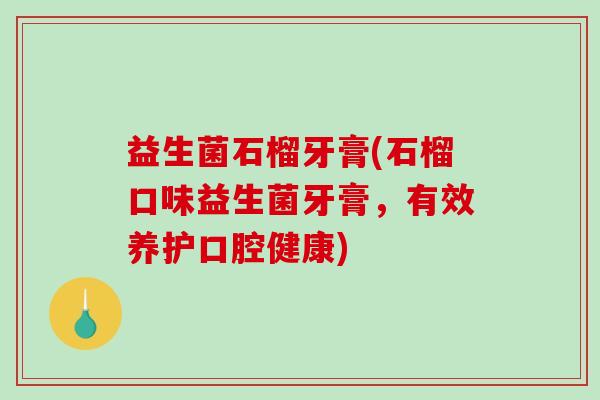 益生菌石榴牙膏(石榴口味益生菌牙膏，有效养护口腔健康)
