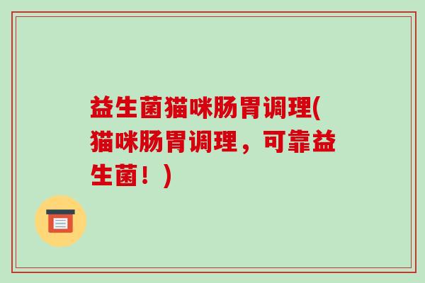 益生菌猫咪肠胃调理(猫咪肠胃调理，可靠益生菌！)