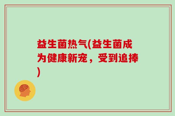 益生菌热气(益生菌成为健康新宠，受到追捧)