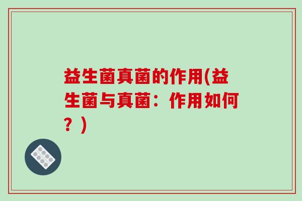 益生菌真菌的作用(益生菌与真菌:作用如何?) 益生菌真菌的作用(益生菌与真菌:作用如何?)