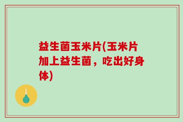 益生菌玉米片(玉米片加上益生菌，吃出好身体)