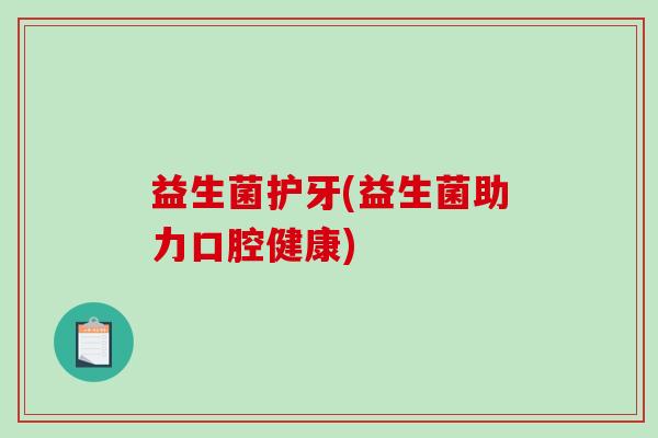 益生菌护牙(益生菌助力口腔健康) 益生菌护牙(益生菌助力口腔健康)