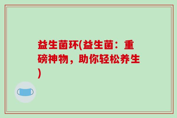 益生菌环(益生菌：重磅神物，助你轻松养生)