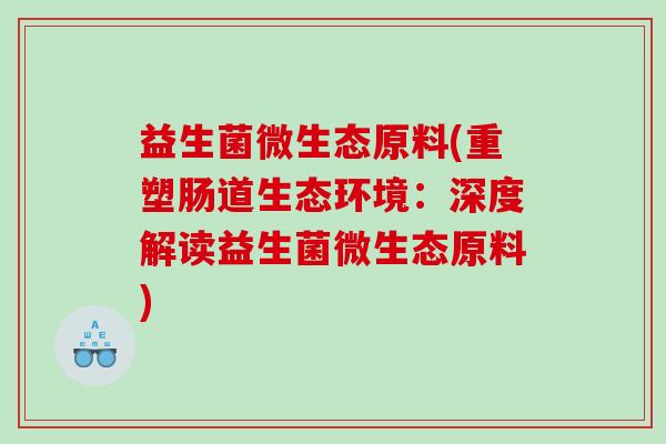 益生菌微生态原料(重塑肠道生态环境：深度解读益生菌微生态原料)