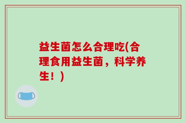 益生菌怎么合理吃(合理食用益生菌，科学养生！)