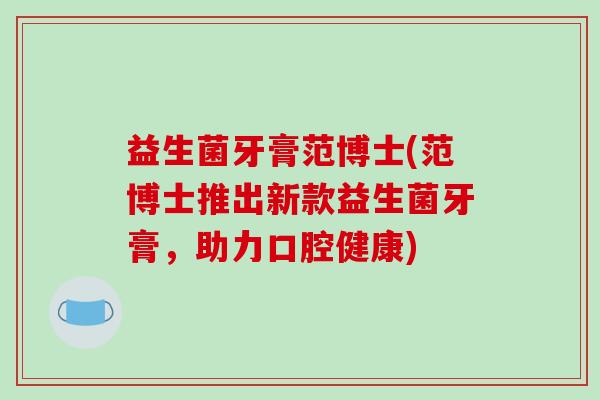 益生菌牙膏范博士(范博士推出新款益生菌牙膏,助力口腔健康) 益生菌牙膏范博士(范博士推出新款益生菌牙膏,助力口腔健康)