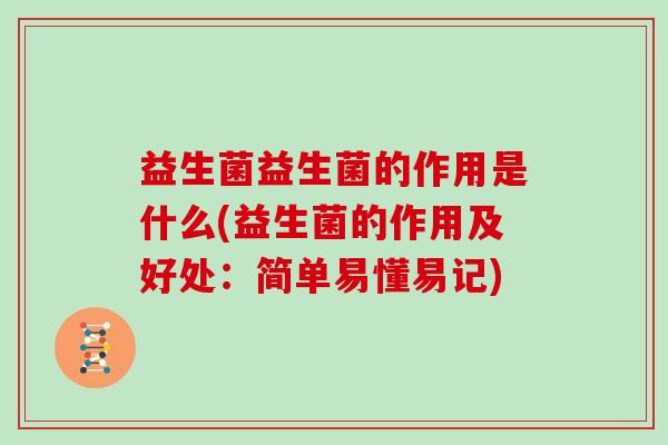 益生菌益生菌的作用是什么(益生菌的作用及好处：简单易懂易记)