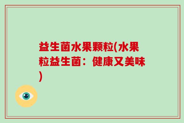 益生菌水果颗粒(水果粒益生菌:健康又美味) 益生菌水果颗粒(水果粒益生菌:健康又美味)