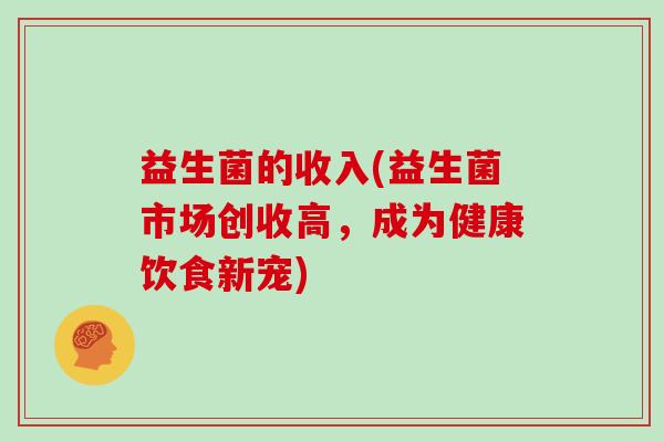 益生菌的收入(益生菌市场创收高，成为健康饮食新宠)