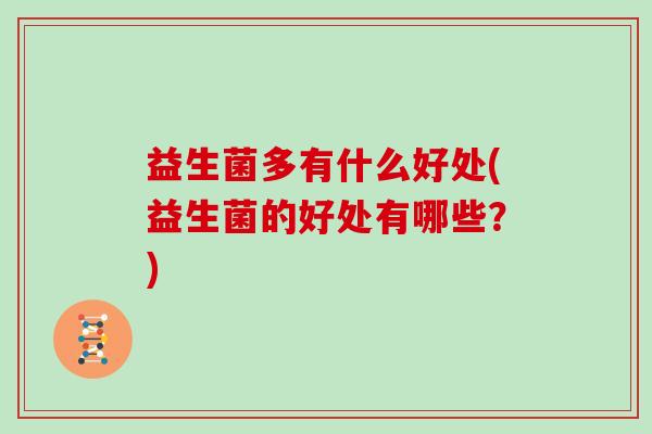 益生菌多有什么好处(益生菌的好处有哪些?) 益生菌多有什么好处(益生菌的好处有哪些?)