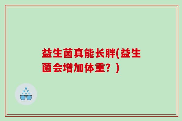 益生菌真能长胖(益生菌会增加体重?) 益生菌真能长胖(益生菌会增加体重?)