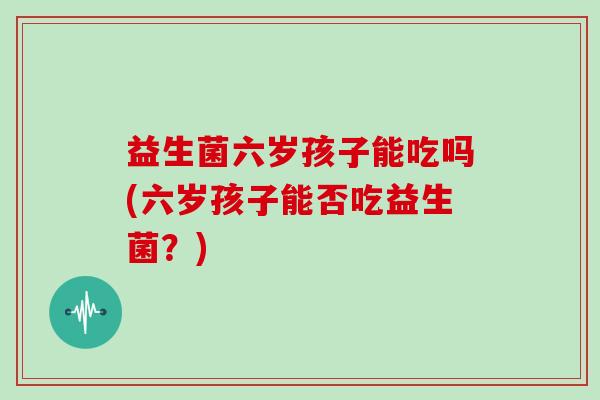益生菌六岁孩子能吃吗(六岁孩子能否吃益生菌？)