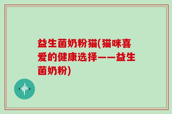 益生菌奶粉猫(猫咪喜爱的健康选择——益生菌奶粉)