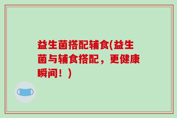益生菌搭配辅食(益生菌与辅食搭配，更健康瞬间！)