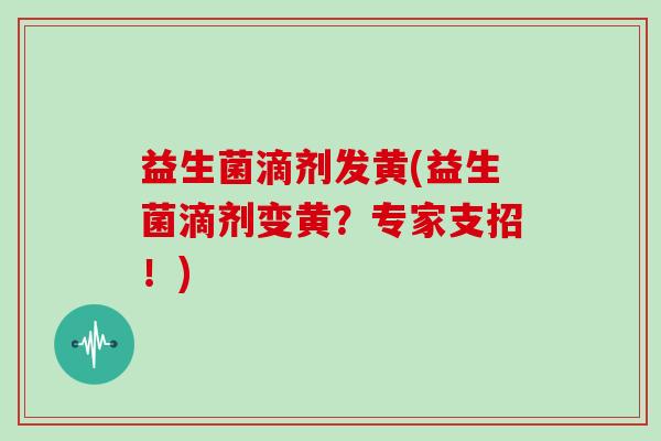 益生菌滴剂发黄(益生菌滴剂变黄？专家支招！)