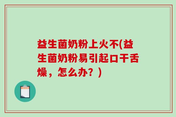 益生菌奶粉上火不(益生菌奶粉易引起口干舌燥，怎么办？)
