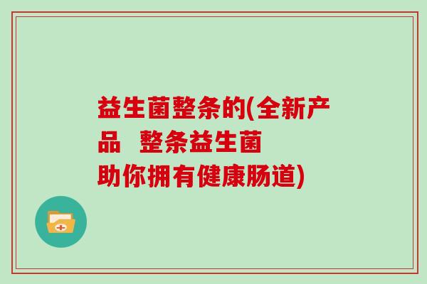 益生菌整条的(全新产品  整条益生菌  助你拥有健康肠道)