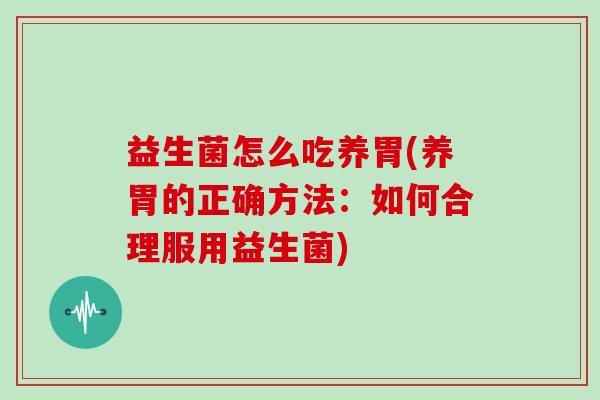 益生菌怎么吃养胃(养胃的正确方法：如何合理服用益生菌)