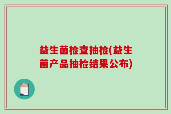 益生菌检查抽检(益生菌产品抽检结果公布)