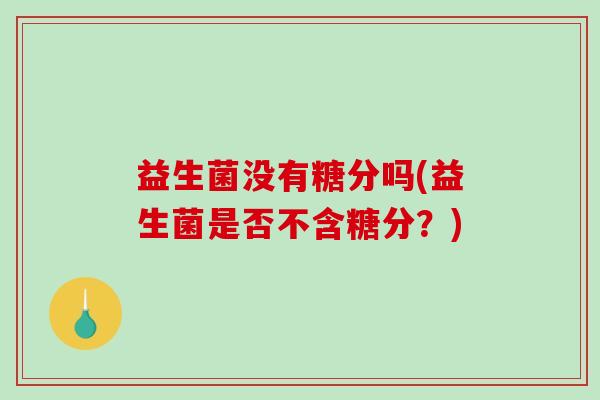 益生菌没有糖分吗(益生菌是否不含糖分？)