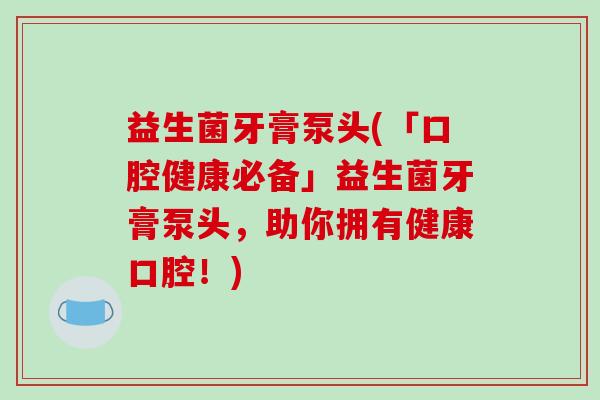 益生菌牙膏泵头(「口腔健康必备」益生菌牙膏泵头，助你拥有健康口腔！)