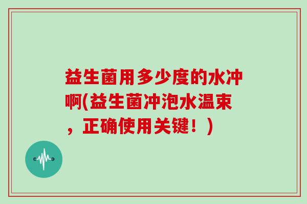 益生菌用多少度的水冲啊(益生菌冲泡水温束，正确使用关键！)