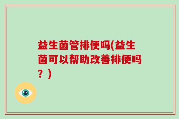 益生菌管排便吗(益生菌可以帮助改善排便吗？)