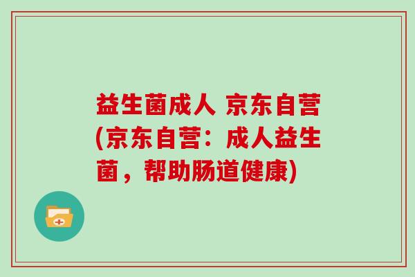 益生菌成人 京东自营(京东自营:成人益生菌,帮助肠道健康) 益生菌成人 京东自营(京东自营:成人益生菌,帮助肠道健康)