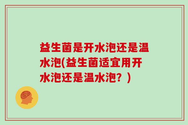 益生菌是开水泡还是温水泡(益生菌适宜用开水泡还是温水泡？)