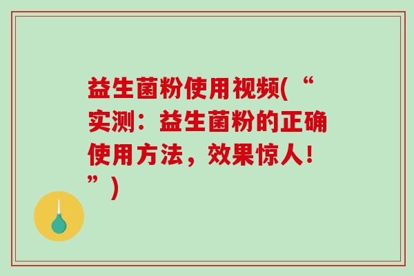 益生菌粉使用视频(“实测:益生菌粉的正确使用方法,效果惊人!”) 益生菌粉使用视频(“实测:益生菌粉的正确使用方法,效果惊人!”)