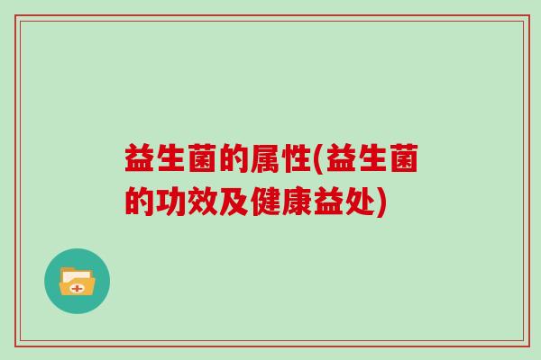 益生菌的属性(益生菌的功效及健康益处) 益生菌的属性(益生菌的功效及健康益处)