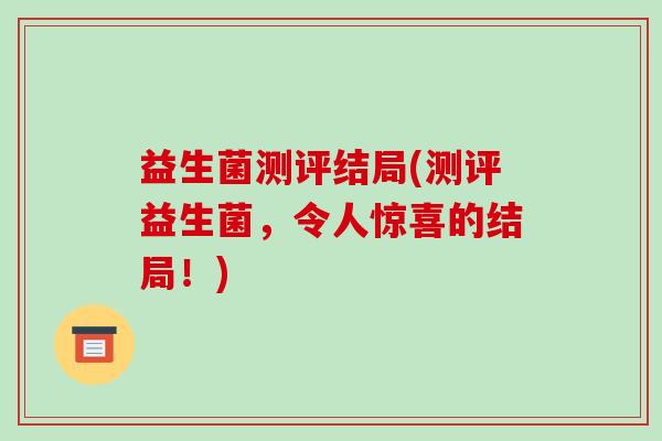益生菌测评结局(测评益生菌，令人惊喜的结局！)