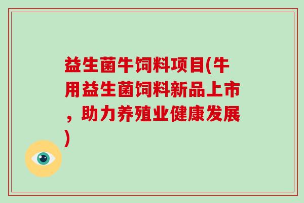 益生菌牛饲料项目(牛用益生菌饲料新品上市，助力养殖业健康发展)