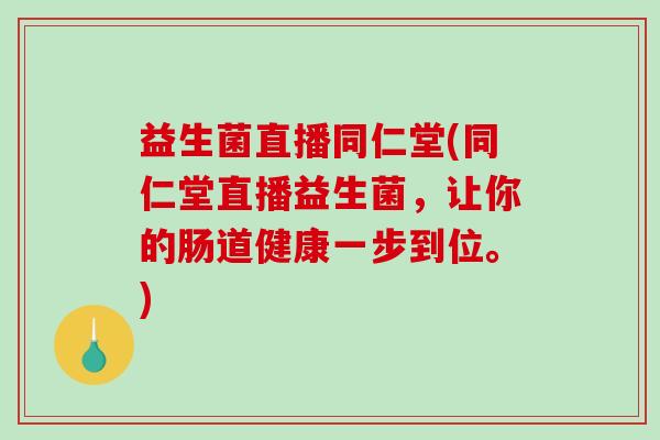 益生菌直播同仁堂(同仁堂直播益生菌,让你的肠道健康一步到位。) 益生菌直播同仁堂(同仁堂直播益生菌,让你的肠道健康一步到位。)