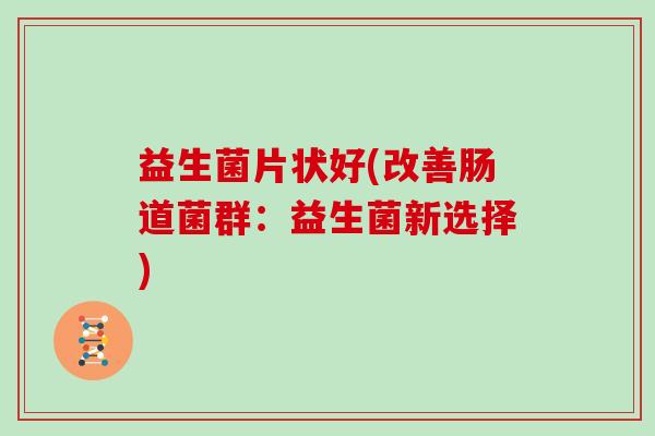 益生菌片状好(改善肠道菌群:益生菌新选择) 益生菌片状好(改善肠道菌群:益生菌新选择)