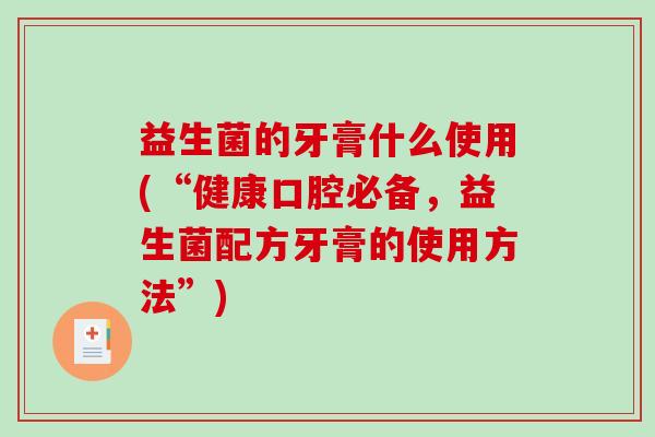 益生菌的牙膏什么使用(“健康口腔必备，益生菌配方牙膏的使用方法”)