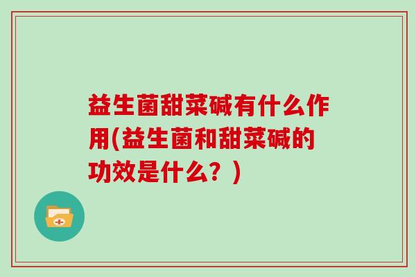 益生菌甜菜碱有什么作用(益生菌和甜菜碱的功效是什么？)