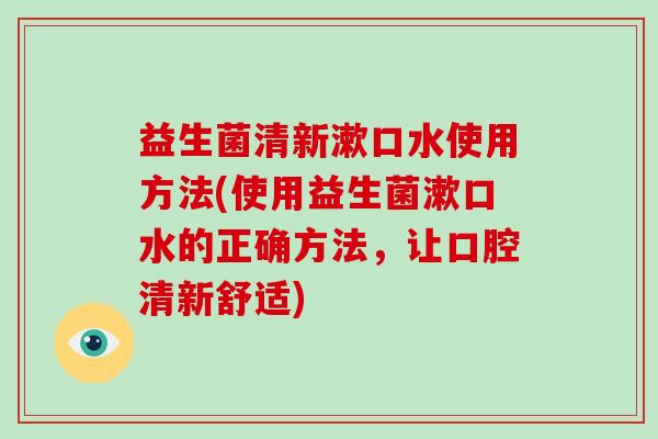 益生菌清新漱口水使用方法(使用益生菌漱口水的正确方法，让口腔清新舒适)