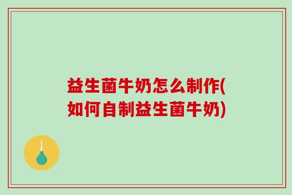 益生菌牛奶怎么制作(如何自制益生菌牛奶)