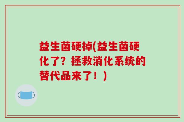 益生菌硬掉(益生菌硬化了？拯救消化系统的替代品来了！)