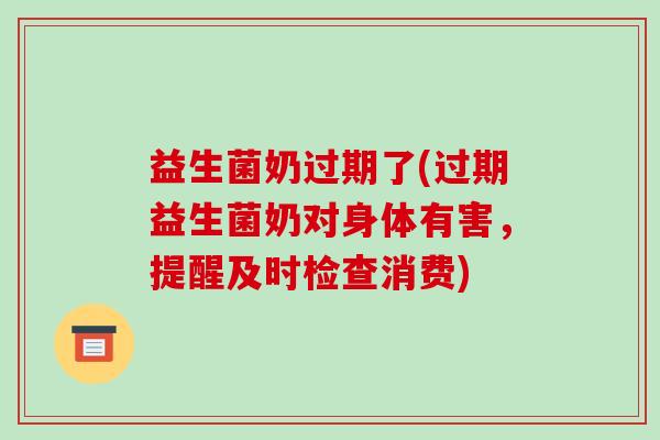 益生菌奶过期了(过期益生菌奶对身体有害，提醒及时检查消费)