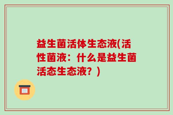 益生菌活体生态液(活性菌液:什么是益生菌活态生态液?) 益生菌活体生态液(活性菌液:什么是益生菌活态生态液?)