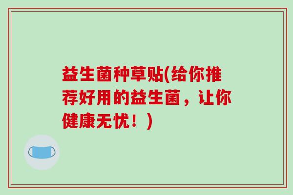 益生菌种草贴(给你推荐好用的益生菌,让你健康无忧!) 益生菌种草贴(给你推荐好用的益生菌,让你健康无忧!)