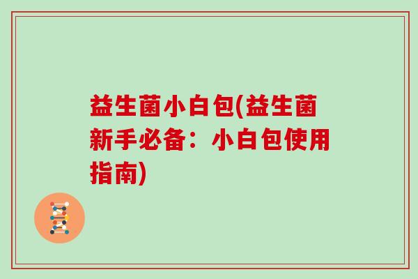 益生菌小白包(益生菌新手必备:小白包使用指南) 益生菌小白包(益生菌新手必备:小白包使用指南)