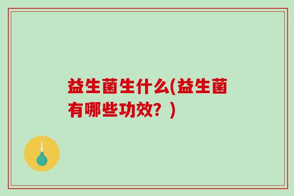 益生菌生什么(益生菌有哪些功效？)