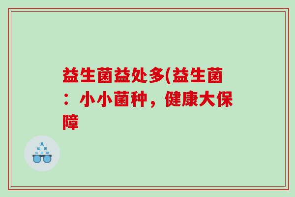益生菌益处多(益生菌:小小菌种,健康大保障 益生菌益处多(益生菌:小小菌种,健康大保障