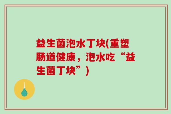 益生菌泡水丁块(重塑肠道健康,泡水吃“益生菌丁块”) 益生菌泡水丁块(重塑肠道健康,泡水吃“益生菌丁块”)