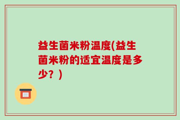 益生菌米粉温度(益生菌米粉的适宜温度是多少？)